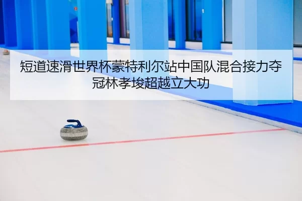 短道速滑世界杯蒙特利尔站中国队混合接力夺冠林孝埈超越立大功