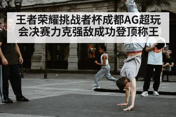 王者荣耀挑战者杯成都AG超玩会决赛力克强敌成功登顶称王