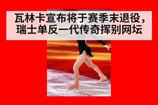 瓦林卡宣布将于赛季末退役,瑞士单反一代传奇挥别网坛