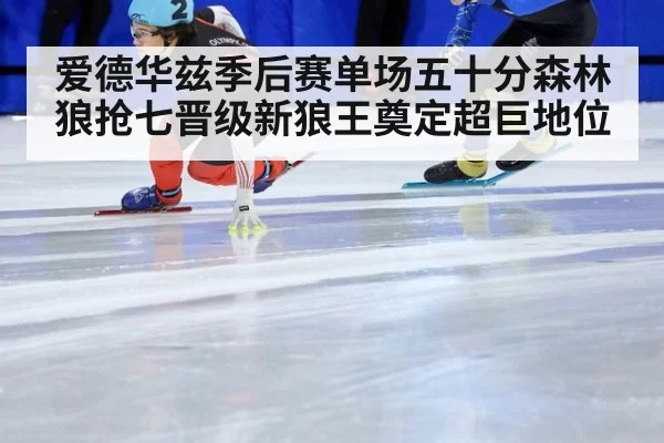 爱德华兹季后赛单场五十分森林狼抢七晋级新狼王奠定超巨地位